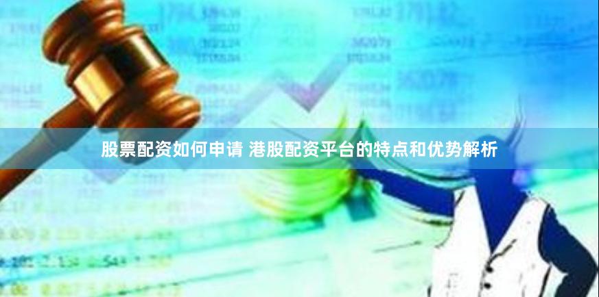 股票配资如何申请 港股配资平台的特点和优势解析
