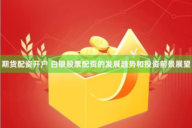期货配资开户 白银股票配资的发展趋势和投资前景展望