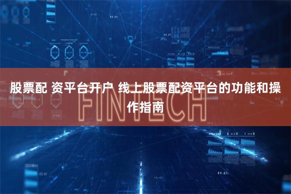 股票配 资平台开户 线上股票配资平台的功能和操作指南