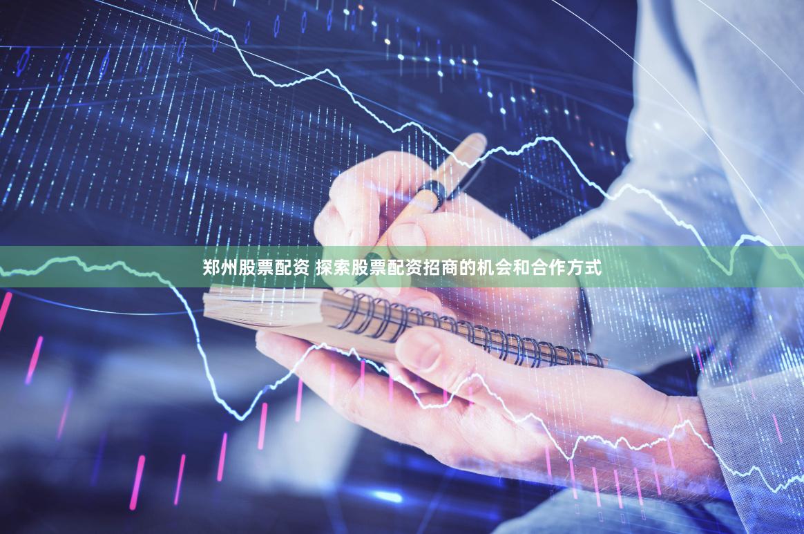 郑州股票配资 探索股票配资招商的机会和合作方式