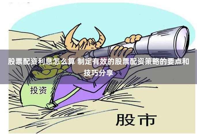 股票配资利息怎么算 制定有效的股票配资策略的要点和技巧分享