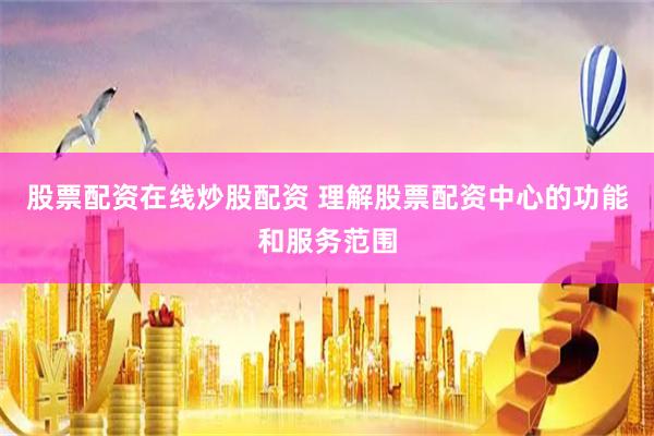 股票配资在线炒股配资 理解股票配资中心的功能和服务范围