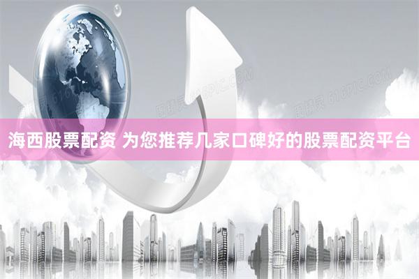 海西股票配资 为您推荐几家口碑好的股票配资平台