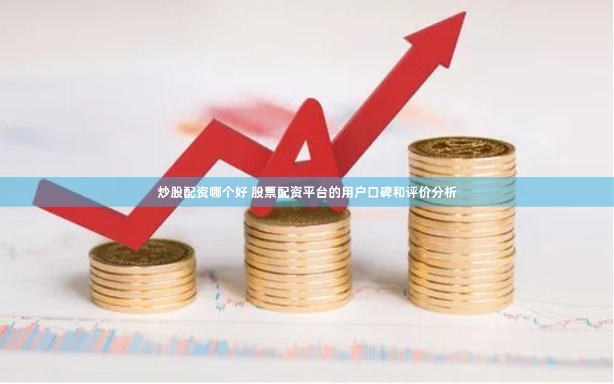 炒股配资哪个好 股票配资平台的用户口碑和评价分析