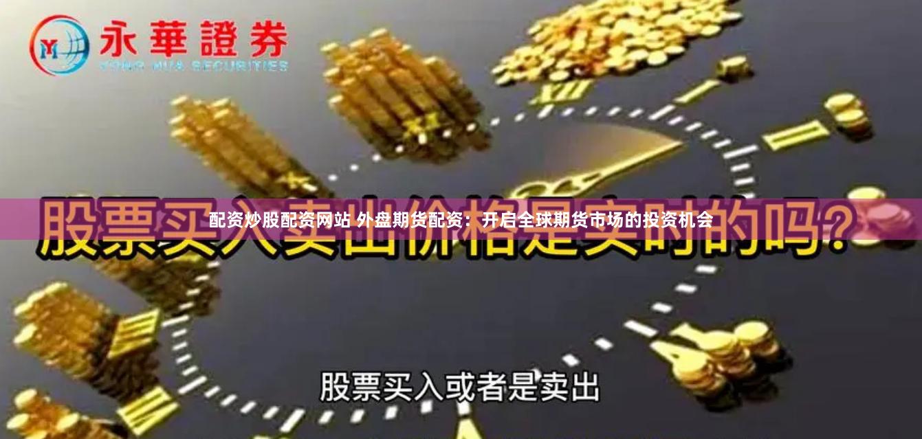 配资炒股配资网站 外盘期货配资：开启全球期货市场的投资机会