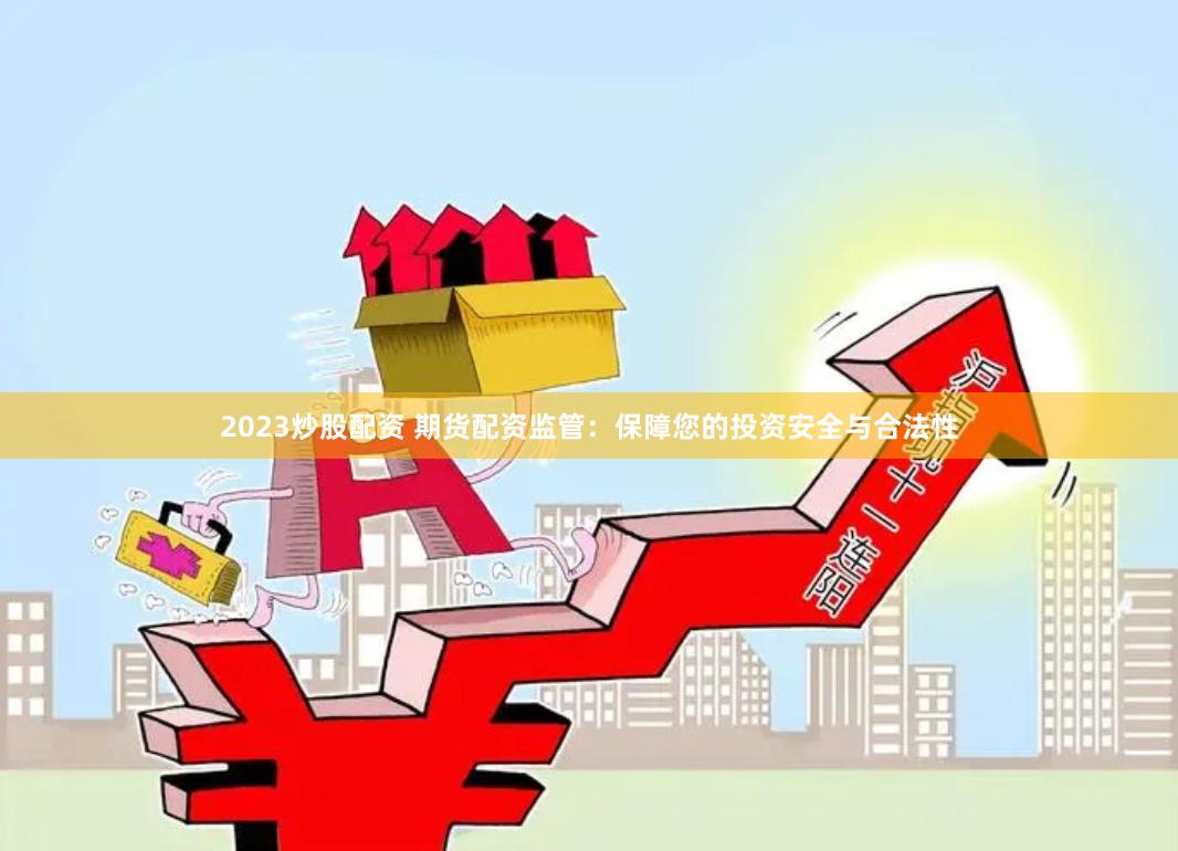 2023炒股配资 期货配资监管：保障您的投资安全与合法性