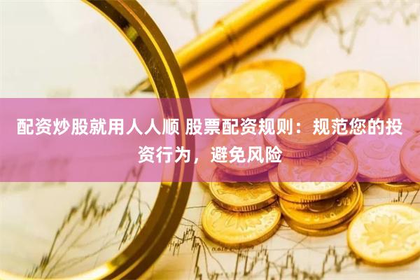 配资炒股就用人人顺 股票配资规则：规范您的投资行为，避免风险