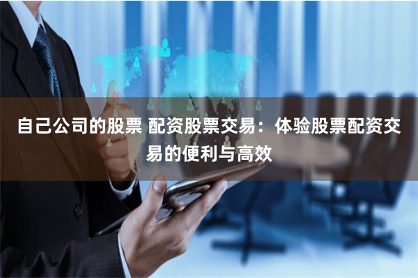 自己公司的股票 配资股票交易：体验股票配资交易的便利与高效