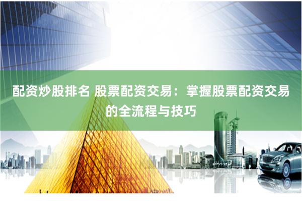 配资炒股排名 股票配资交易：掌握股票配资交易的全流程与技巧