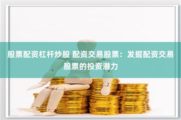 股票配资杠杆炒股 配资交易股票：发掘配资交易股票的投资潜力
