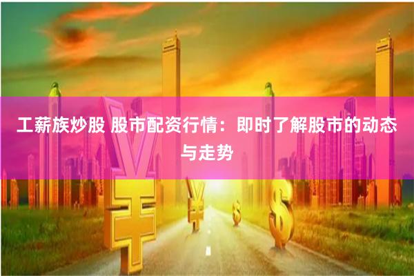 工薪族炒股 股市配资行情：即时了解股市的动态与走势