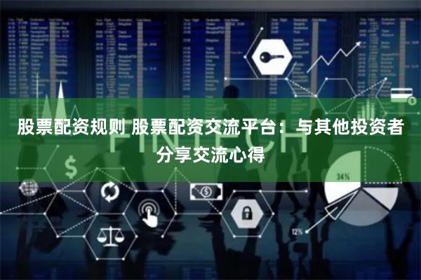 股票配资规则 股票配资交流平台：与其他投资者分享交流心得