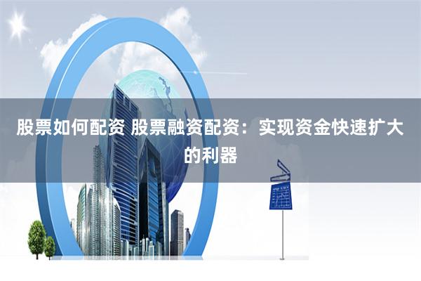 股票如何配资 股票融资配资：实现资金快速扩大的利器