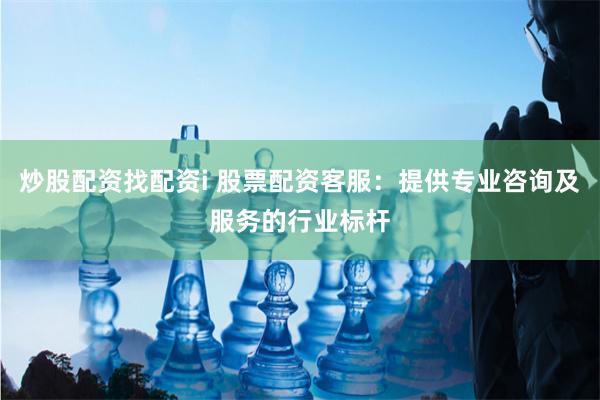 炒股配资找配资i 股票配资客服：提供专业咨询及服务的行业标杆