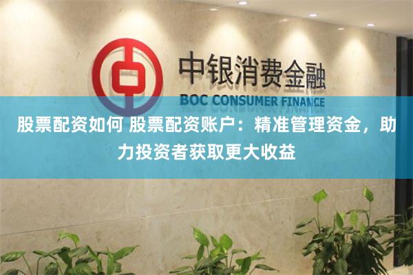 股票配资如何 股票配资账户：精准管理资金，助力投资者获取更大收益