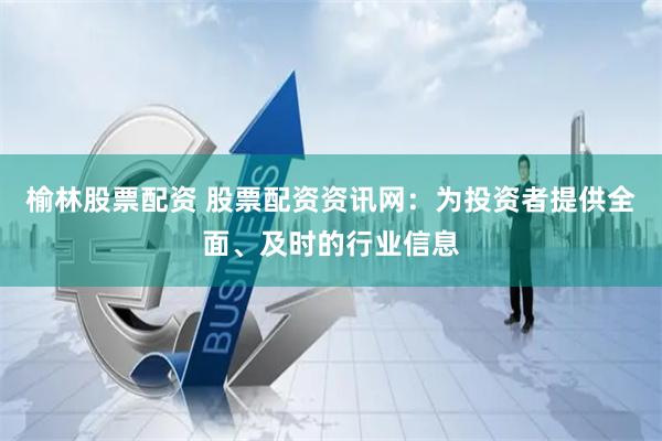 榆林股票配资 股票配资资讯网：为投资者提供全面、及时的行业信息