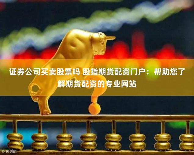 证券公司买卖股票吗 股指期货配资门户：帮助您了解期货配资的专业网站