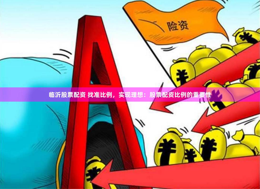 临沂股票配资 找准比例，实现理想：股票配资比例的重要性