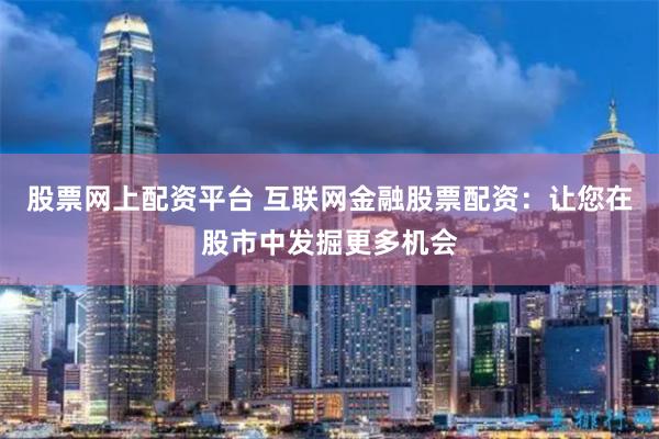 股票网上配资平台 互联网金融股票配资：让您在股市中发掘更多机会