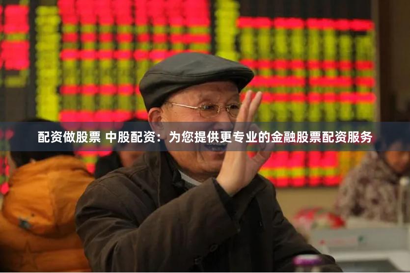 配资做股票 中股配资：为您提供更专业的金融股票配资服务