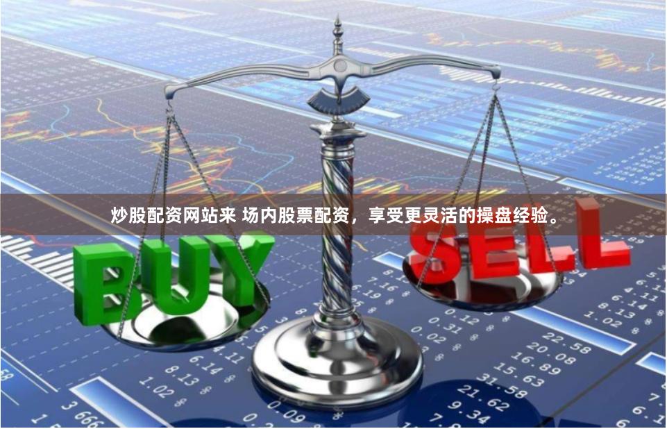 炒股配资网站来 场内股票配资，享受更灵活的操盘经验。