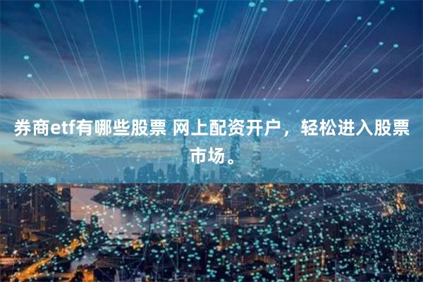 券商etf有哪些股票 网上配资开户，轻松进入股票市场。
