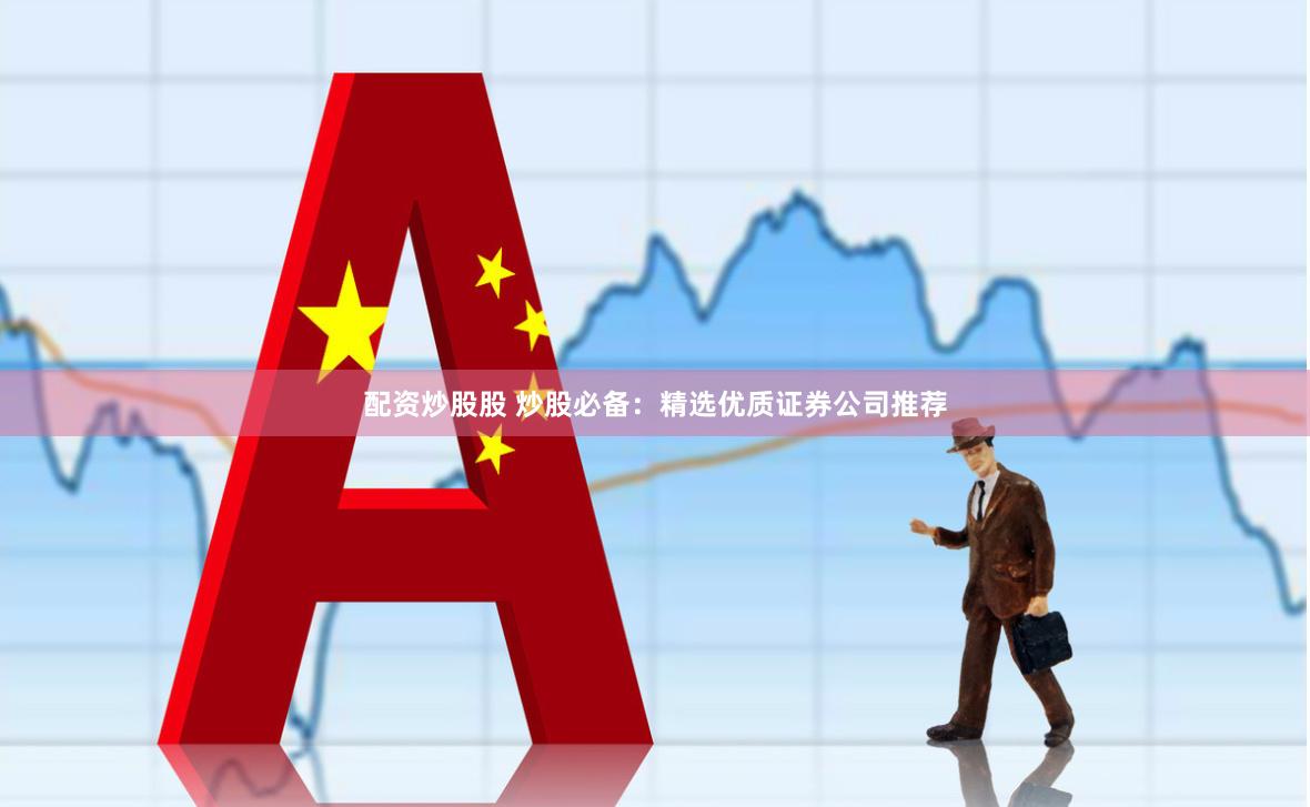 配资炒股股 炒股必备：精选优质证券公司推荐