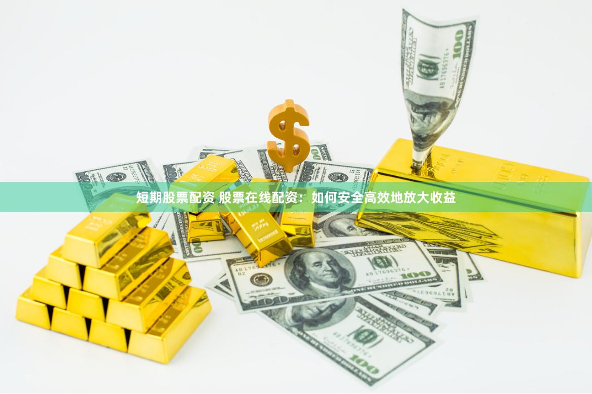 短期股票配资 股票在线配资：如何安全高效地放大收益