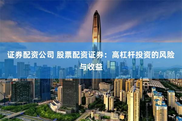 证券配资公司 股票配资证券：高杠杆投资的风险与收益