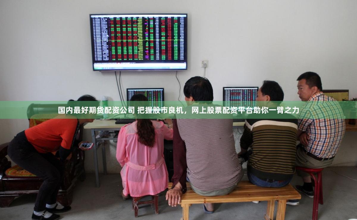 国内最好期货配资公司 把握股市良机，网上股票配资平台助你一臂之力