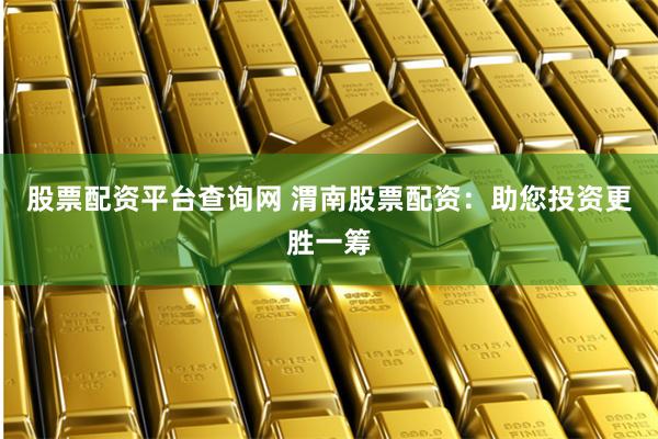 股票配资平台查询网 渭南股票配资：助您投资更胜一筹