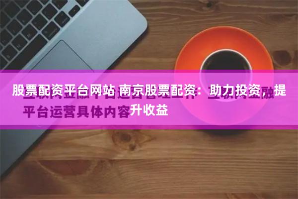 股票配资平台网站 南京股票配资：助力投资，提升收益
