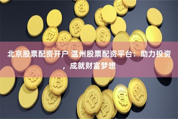 北京股票配资开户 温州股票配资平台：助力投资，成就财富梦想