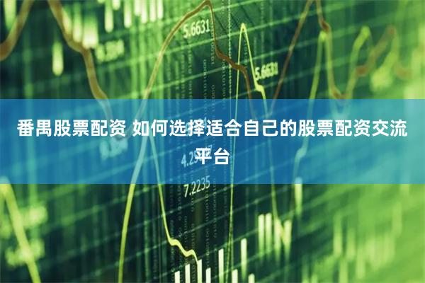 番禺股票配资 如何选择适合自己的股票配资交流平台