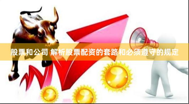 股票和公司 解析股票配资的套路和必须遵守的规定