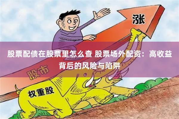 股票配债在股票里怎么查 股票场外配资:高收益背后的风险与陷阱