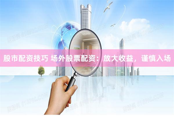 股市配资技巧 场外股票配资：放大收益，谨慎入场