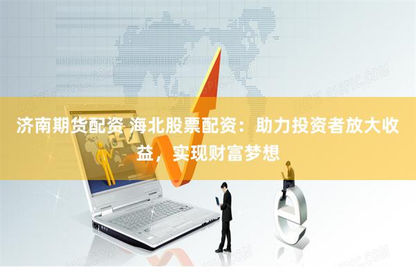 济南期货配资 海北股票配资：助力投资者放大收益，实现财富梦想