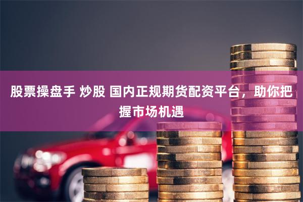 股票操盘手 炒股 国内正规期货配资平台，助你把握市场机遇