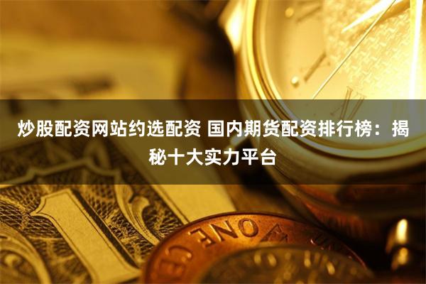 炒股配资网站约选配资 国内期货配资排行榜:揭秘十大实力平台