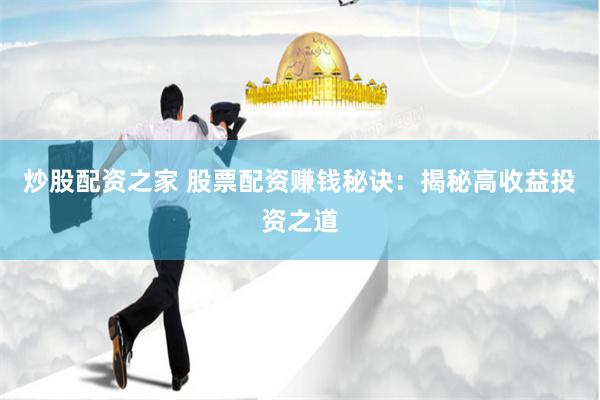 炒股配资之家 股票配资赚钱秘诀：揭秘高收益投资之道