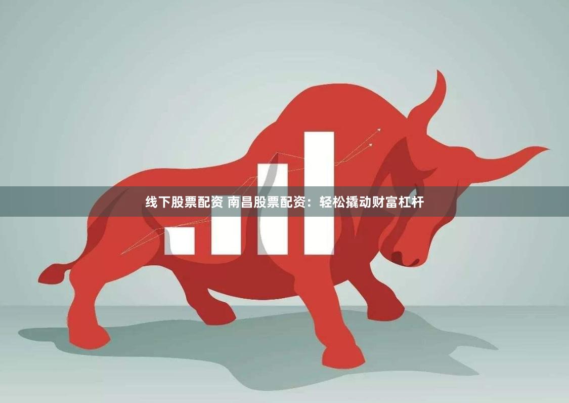 线下股票配资 南昌股票配资：轻松撬动财富杠杆