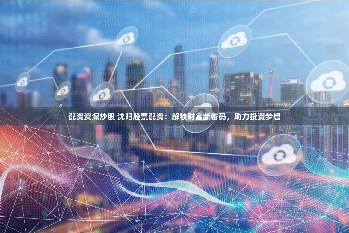 配资资深炒股 沈阳股票配资：解锁财富新密码，助力投资梦想