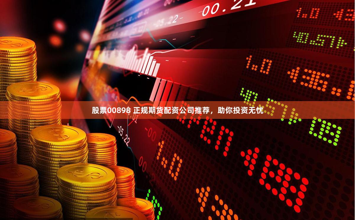 股票00898 正规期货配资公司推荐，助你投资无忧