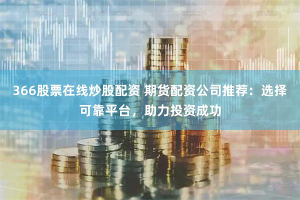 366股票在线炒股配资 期货配资公司推荐：选择可靠平台，助力投资成功