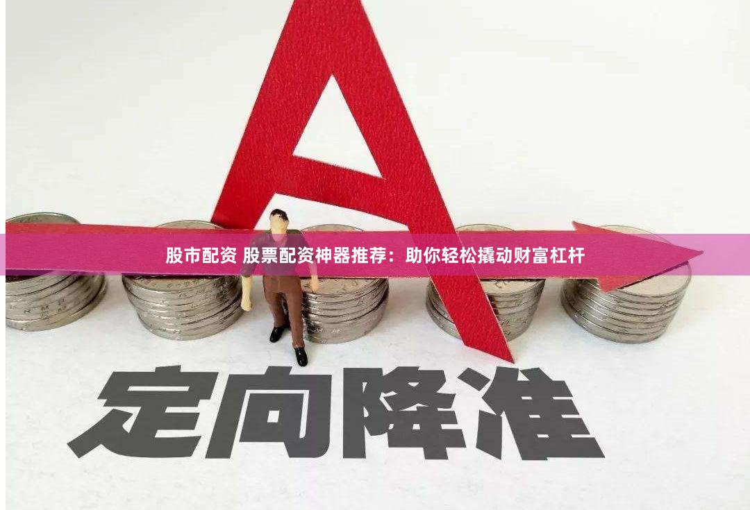 股市配资 股票配资神器推荐：助你轻松撬动财富杠杆