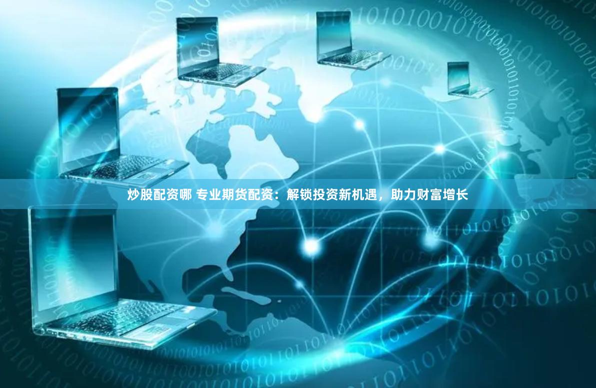 炒股配资哪 专业期货配资：解锁投资新机遇，助力财富增长