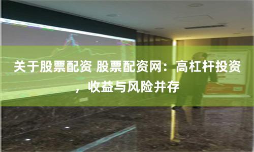 关于股票配资 股票配资网：高杠杆投资，收益与风险并存