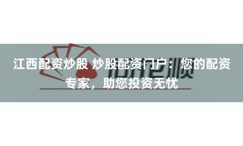 江西配资炒股 炒股配资门户：您的配资专家，助您投资无忧