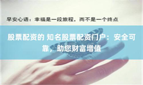 股票配资的 知名股票配资门户：安全可靠，助您财富增值